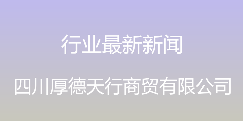 行业最新新闻 - 四川厚德天行商贸有限公司