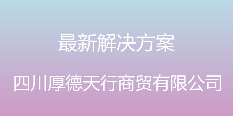 最新解决方案 - 四川厚德天行商贸有限公司